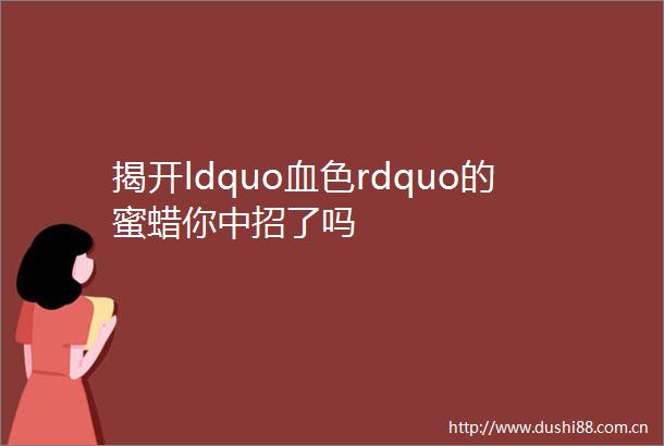 揭开ldquo血色rdquo的蜜蜡你中招了吗