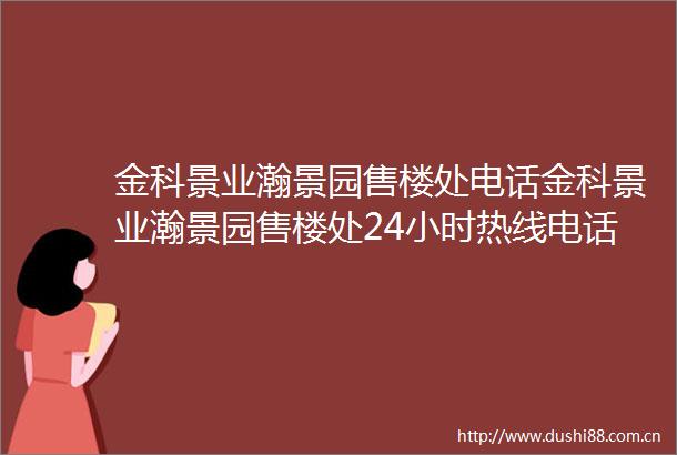 金科景业瀚景园售楼处电话金科景业瀚景园售楼处24小时热线电话营销中心电话