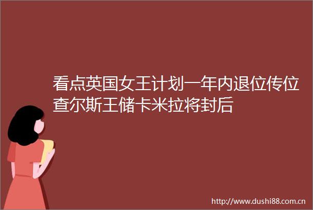看点英国女王计划一年内退位传位查尔斯王储卡米拉将封后