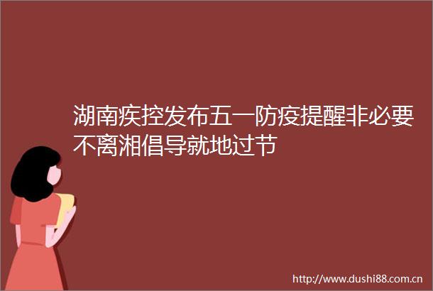 湖南疾控发布五一防疫提醒非必要不离湘倡导就地过节
