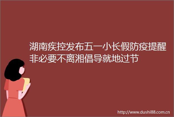 湖南疾控发布五一小长假防疫提醒非必要不离湘倡导就地过节