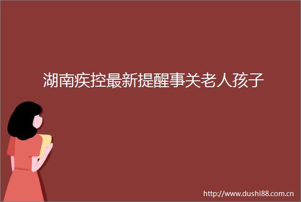 湖南疾控最新提醒事关老人孩子