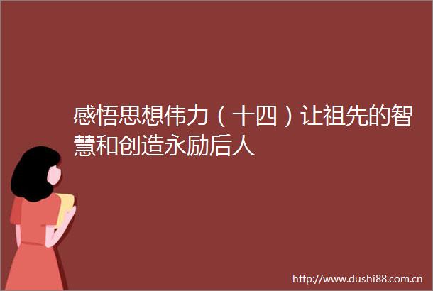 感悟思想伟力（十四）让祖先的智慧和创造永励后人