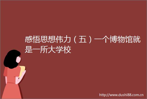 感悟思想伟力（五）一个博物馆就是一所大学校