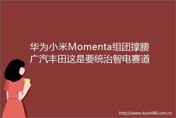华为小米Momenta组团撑腰广汽丰田这是要统治智电赛道