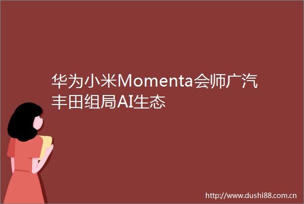 华为小米Momenta会师广汽丰田组局AI生态