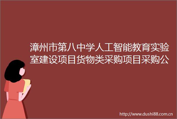 漳州市第八中学人工智能教育实验室建设项目货物类采购项目采购公告