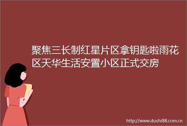 聚焦三长制红星片区拿钥匙啦雨花区天华生活安置小区正式交房