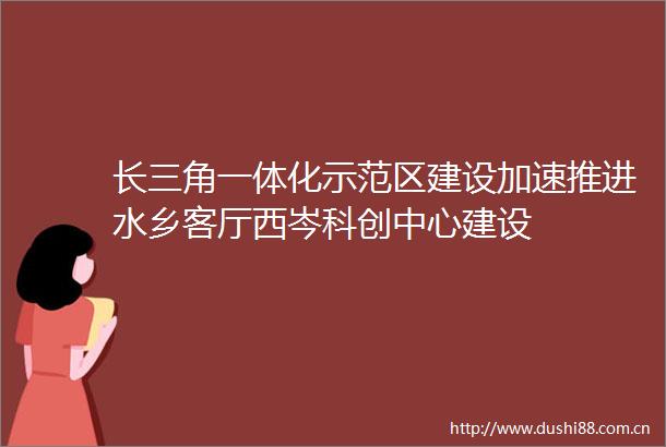 长三角一体化示范区建设加速推进水乡客厅西岑科创中心建设