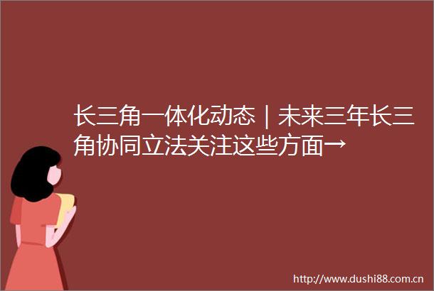 长三角一体化动态｜未来三年长三角协同立法关注这些方面→