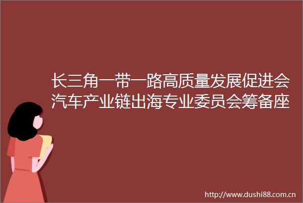 长三角一带一路高质量发展促进会汽车产业链出海专业委员会筹备座谈会上海隆重举行