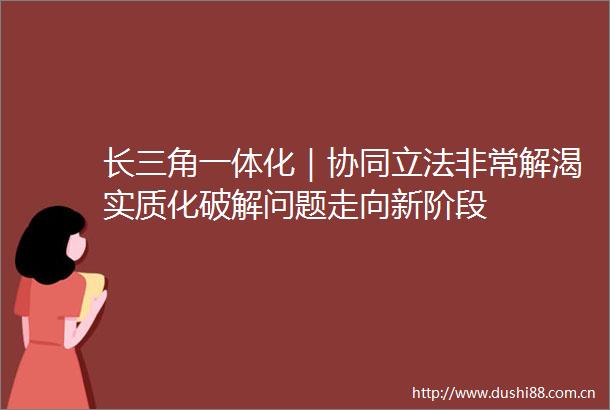 长三角一体化｜协同立法非常解渴实质化破解问题走向新阶段