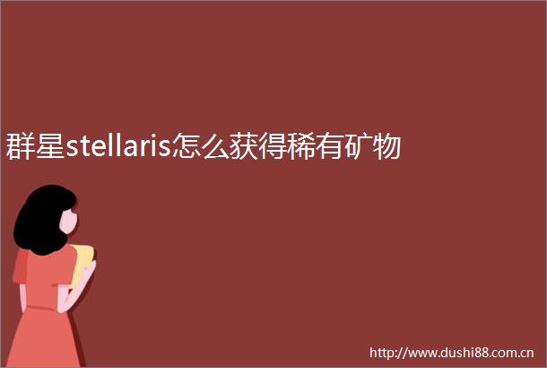 群星stellaris怎么获得稀有矿物