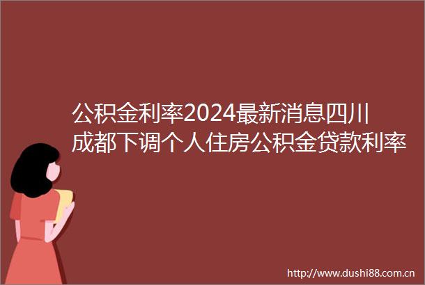 公积金利率2024最新消息四川成都下调个人住房公积金利率2024新版