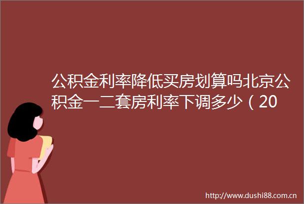 公积金利率降低买房划算吗北京公积金一二套房利率下调多少（2025531）