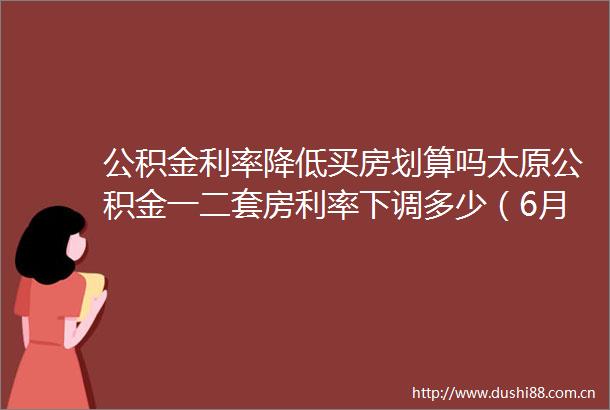 公积金利率降低买房划算吗太原公积金一二套房利率下调多少（6月22日）