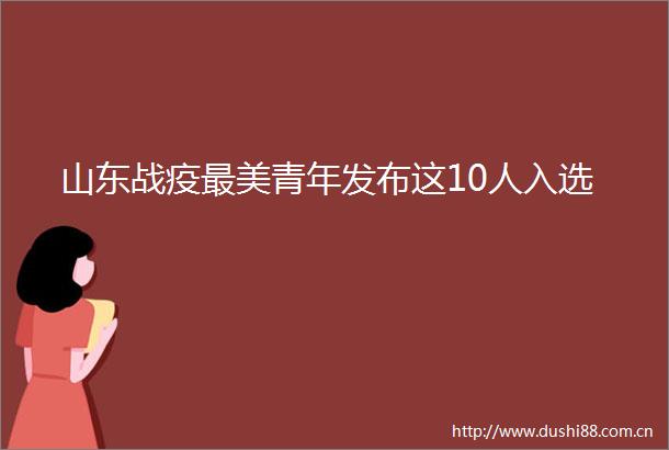 山东战疫最美青年发布这10人入选