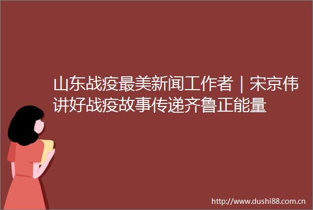 山东战疫最美新闻工作者｜宋京伟讲好战疫故事传递齐鲁正能量
