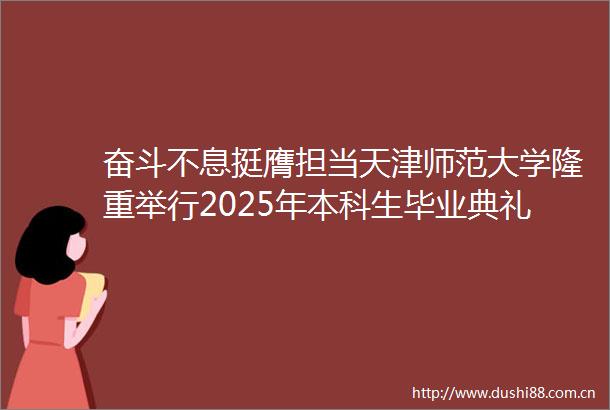 奋斗不息挺膺担当天津师范大学隆重举行2025年本科生毕业典礼暨学位授予仪式