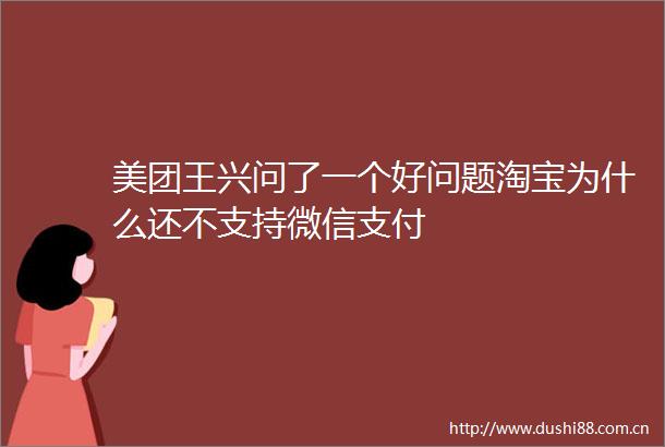 美团王兴问了一个好问题淘宝为什么还不支持微信支付