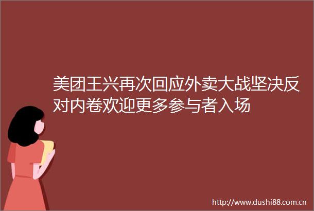 美团王兴再次回应外卖大战坚决反对内卷欢迎更多参与者入场