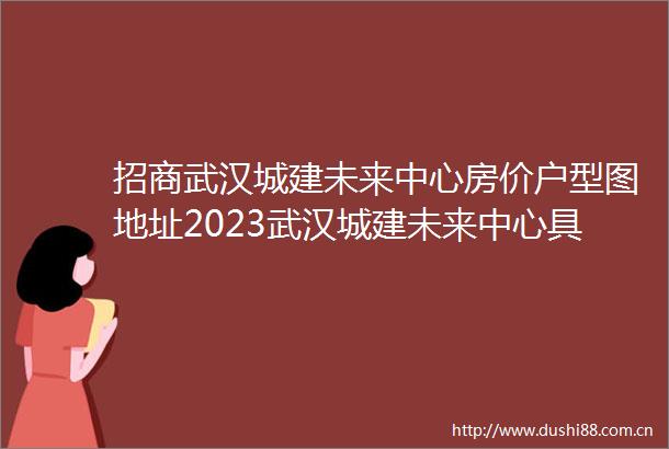 招商武汉城建未来中心房价户型图地址2023武汉城建未来中心具体详情