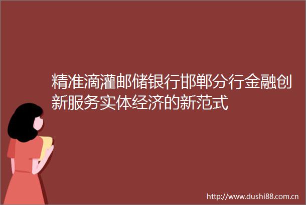 精准滴灌邮储银行邯郸分行金融创新服务实体经济的新范式