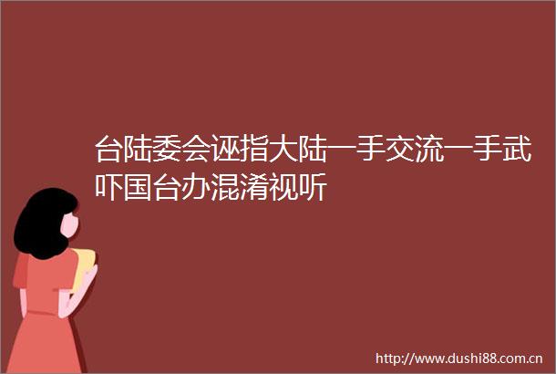 台陆委会诬指大陆一手交流一手武吓国台办混淆视听