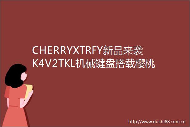 CHERRYXTRFY新品来袭K4V2TKL机械键盘搭载樱桃红轴
