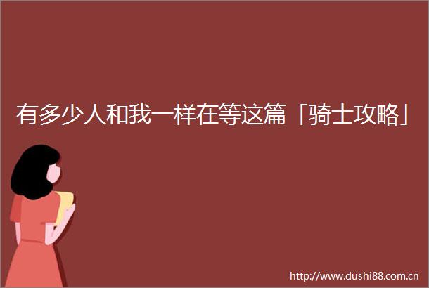 有多少人和我一样在等这篇「骑士攻略」
