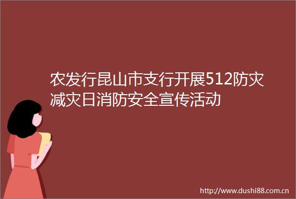 农发行昆山市支行开展512防灾减灾日消防安全宣传活动