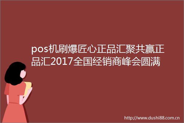 pos机刷爆匠心正品汇聚共赢正品汇2017全国经销商峰会圆满落幕