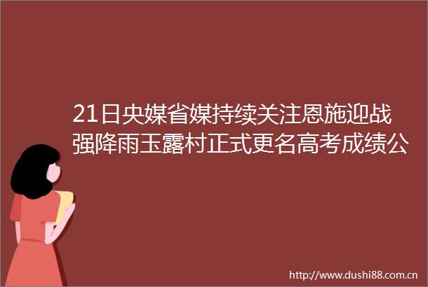 21日央媒省媒持续关注恩施迎战强降雨玉露村正式更名高考成绩公布时间确定