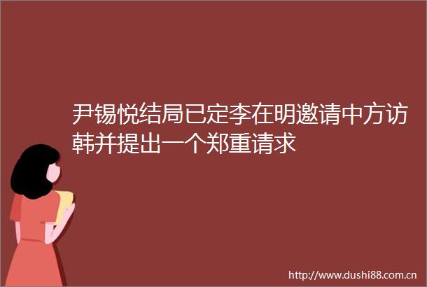 尹锡悦结局已定李在明邀请中方访韩并提出一个郑重请求