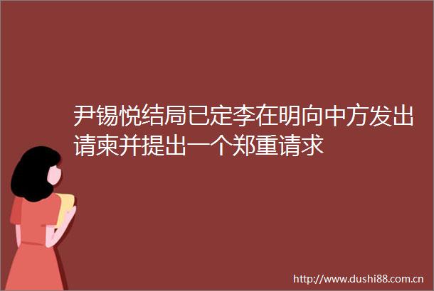 尹锡悦结局已定李在明向中方发出请柬并提出一个郑重请求