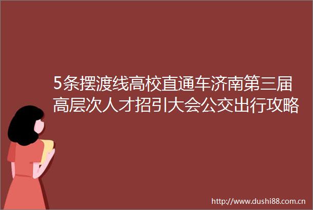 5条摆渡线高校直通车济南第三届高层次人才招引大会公交出行攻略请收好