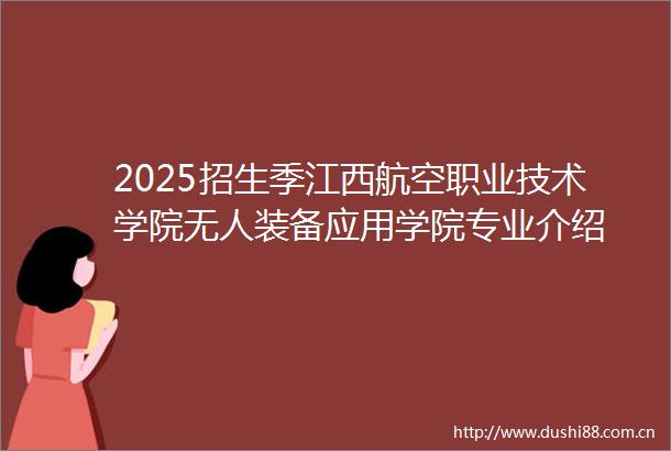 2025招生季江西航空职业技术学院无人装备应用学院专业介绍