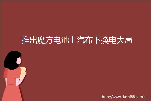推出魔方电池上汽布下换电大局