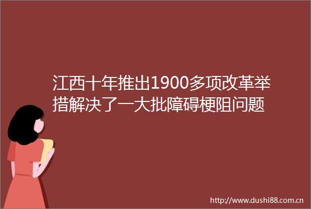 江西十年推出1900多项改革举措解决了一大批障碍梗阻问题