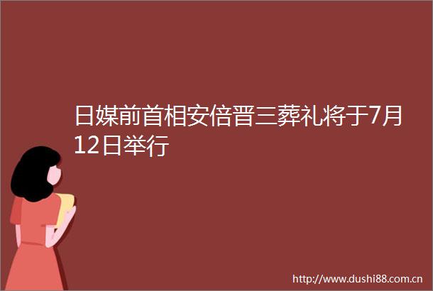 日媒前首相安倍晋三葬礼将于7月12日举行