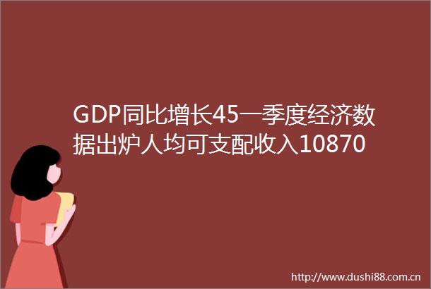 GDP同比增长45一季度经济数据出炉人均可支配收入10870元