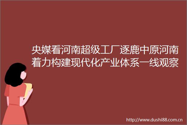 央媒看河南超级工厂逐鹿中原河南着力构建现代化产业体系一线观察