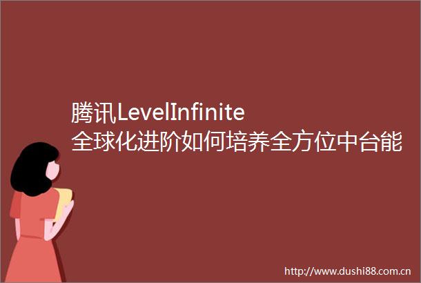 腾讯LevelInfinite全球化进阶如何培养全方位中台能力