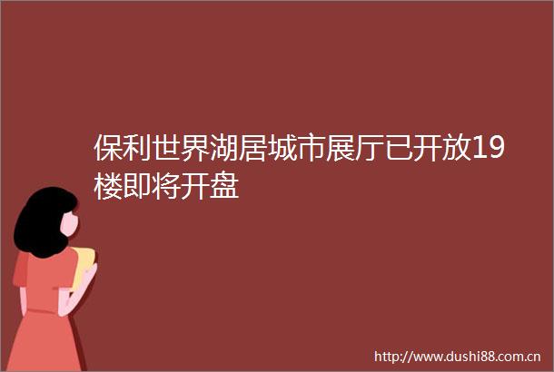 保利世界湖居城市展厅已开放19楼即将开盘