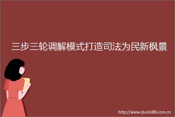 三步三轮调解模式打造司法为民新枫景