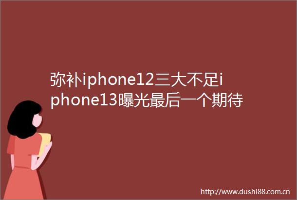 弥补iphone12三大不足iphone13最后一个期待已久