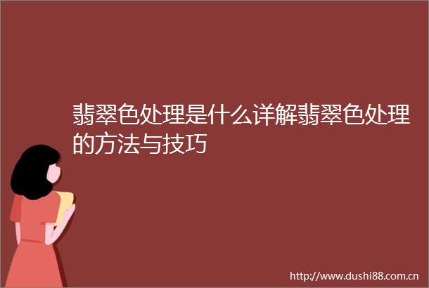 翡翠色处理是什么详解翡翠色处理的方法与技巧