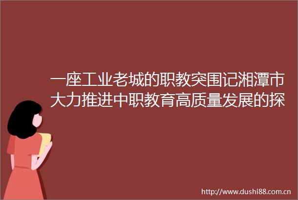 一座工业老城的职教突围记湘潭市大力推进中职教育高质量发展的探索