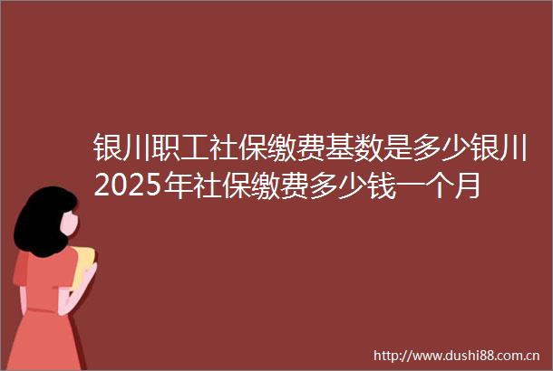 银川职工社保缴费基数是多少银川2025年社保缴费多少钱一个月