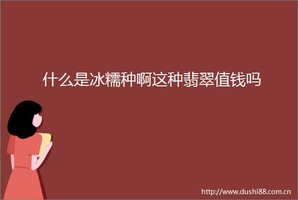 什么是冰糯种啊这种翡翠值钱吗